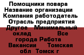 Помощники повара › Название организации ­ Компания-работодатель › Отрасль предприятия ­ Другое › Минимальный оклад ­ 22 000 - Все города Работа » Вакансии   . Томская обл.,Томск г.